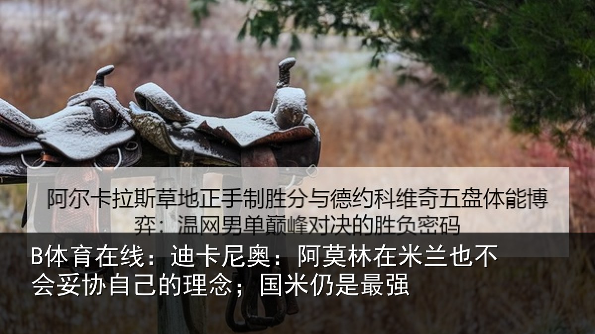 B体育在线：迪卡尼奥：阿莫林在米兰也不会妥协自己的理念；国米仍是最强