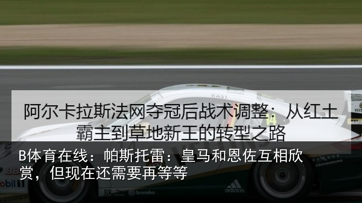 B体育在线:帕斯托雷:皇马和恩佐互相欣赏,但现在还需要再等等