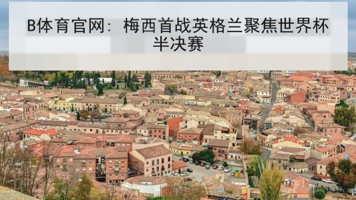 B体育官网: 梅西首战英格兰聚焦世界杯半决赛 B体育官网: 梅西首战英格兰聚焦世界杯半决赛