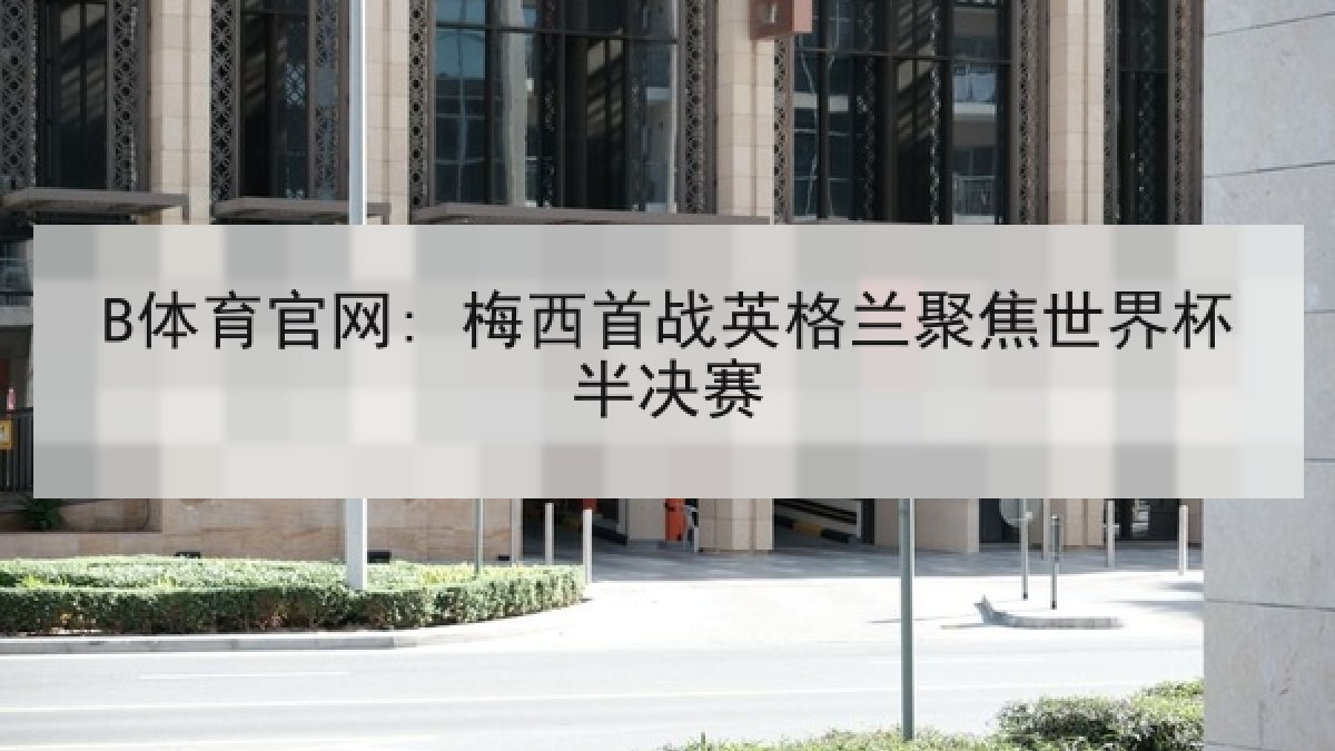 B体育官网: 梅西首战英格兰聚焦世界杯半决赛 B体育官网: 梅西首战英格兰聚焦世界杯半决赛