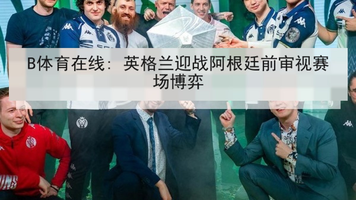 B体育在线: 英格兰迎战阿根廷前审视赛场博弈 B体育在线: 英格兰迎战阿根廷前审视赛场博弈