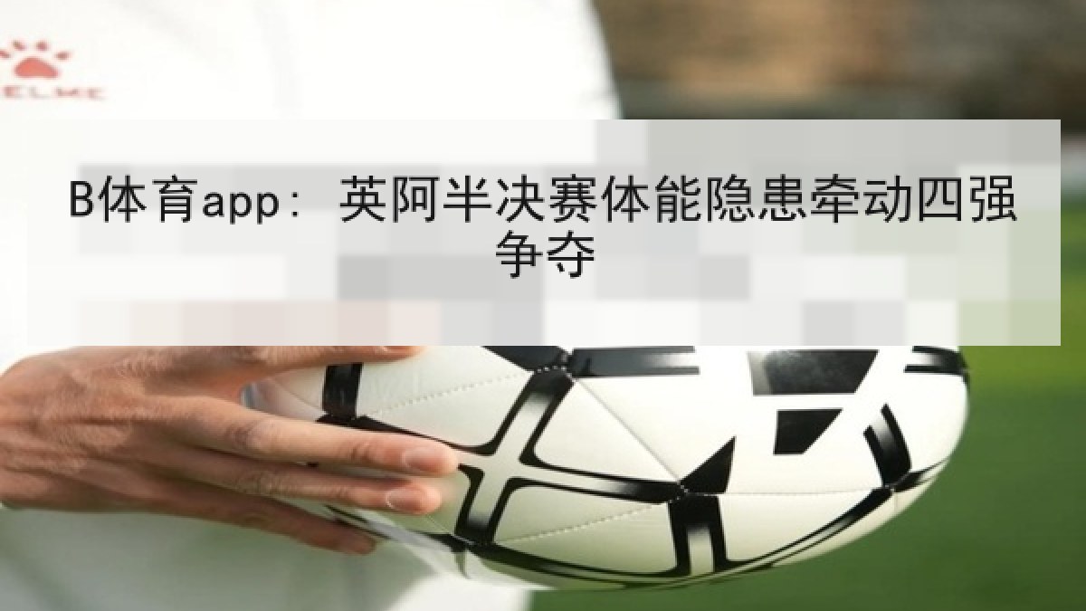B体育app: 英阿半决赛体能隐患牵动四强争夺 B体育app: 英阿半决赛体能隐患牵动四强争夺