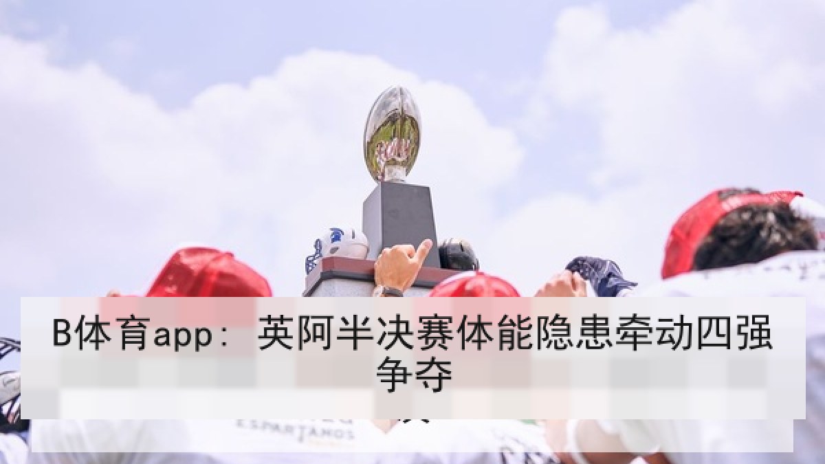 B体育app: 英阿半决赛体能隐患牵动四强争夺