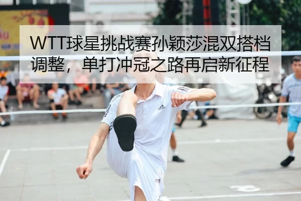 WTT球星挑战赛孙颖莎混双搭档调整，单打冲冠之路再启新征程
