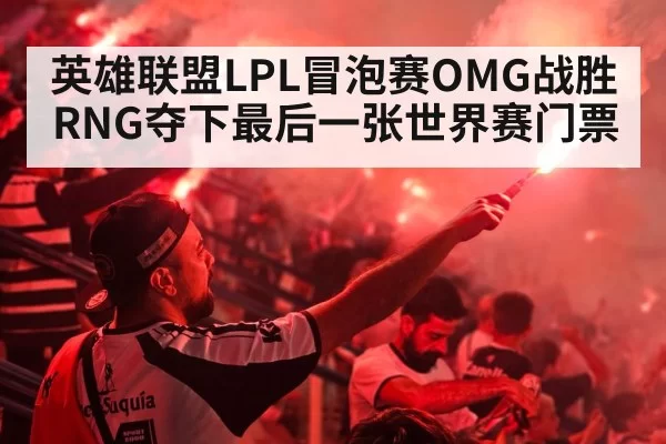 英雄联盟LPL冒泡赛OMG战胜RNG夺下最后一张世界赛门票