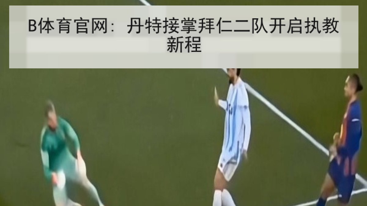 B体育官网: 丹特接掌拜仁二队开启执教新程