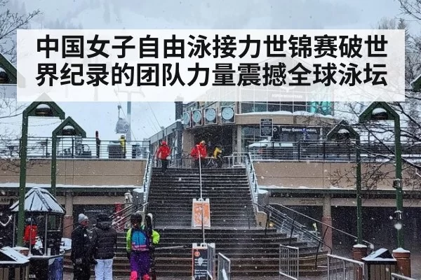 中国女子自由泳接力世锦赛破世界纪录的团队力量震撼全球泳坛