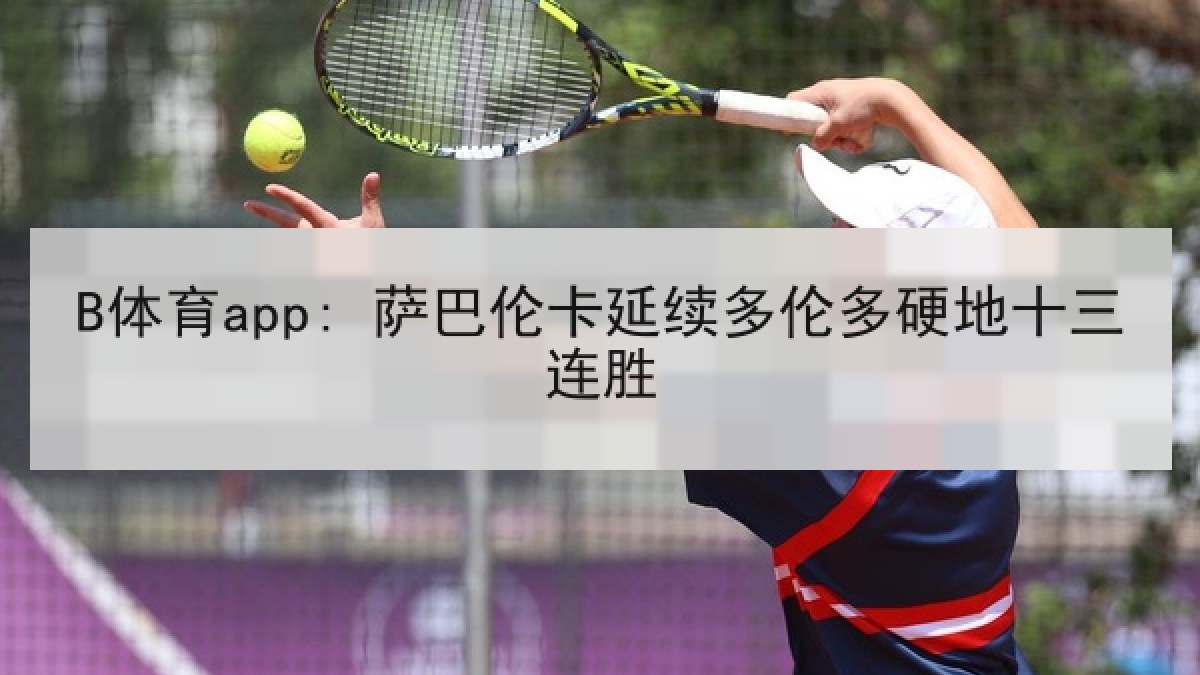 B体育app: 萨巴伦卡延续多伦多硬地十三连胜 B体育app: 萨巴伦卡延续多伦多硬地十三连胜