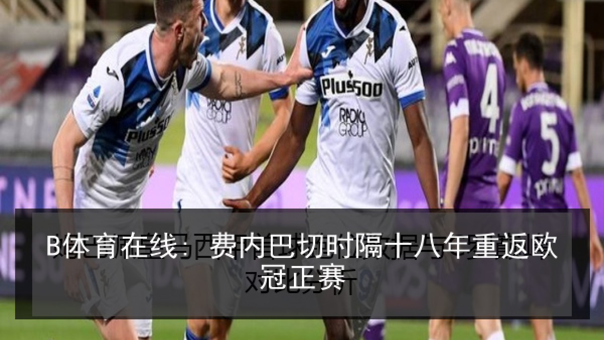 B体育在线: 费内巴切时隔十八年重返欧冠正赛
