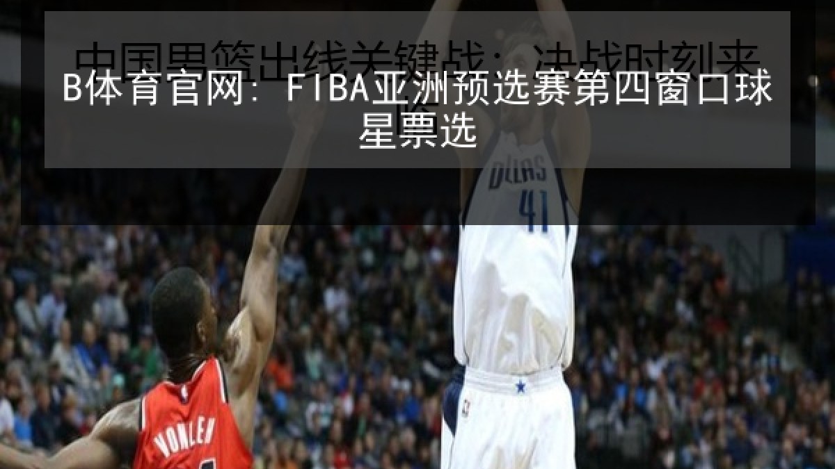 B体育官网: FIBA亚洲预选赛第四窗口球星票选