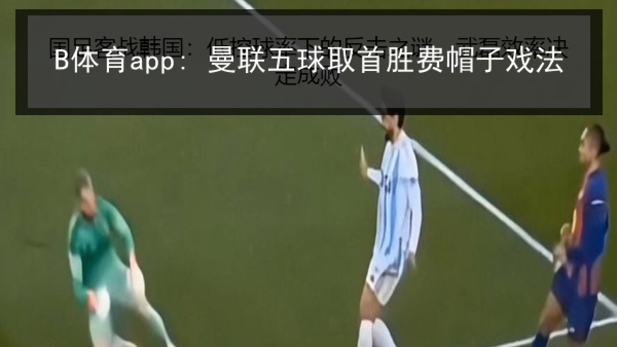 B体育app: 曼联五球取首胜费帽子戏法