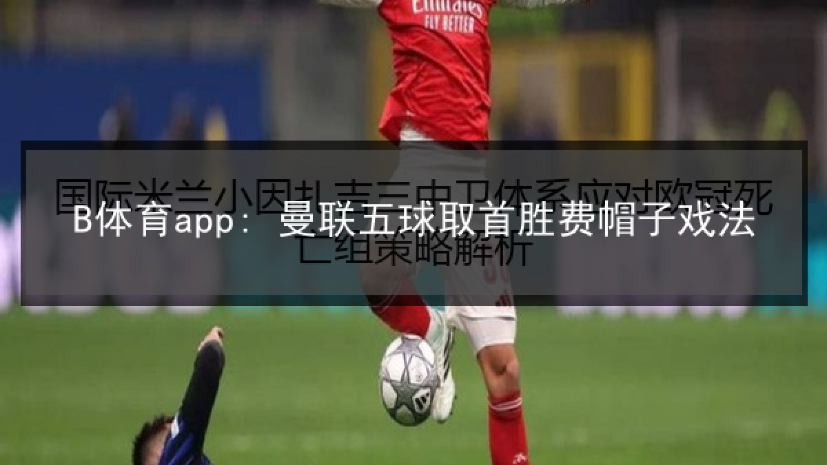 B体育app: 曼联五球取首胜费帽子戏法