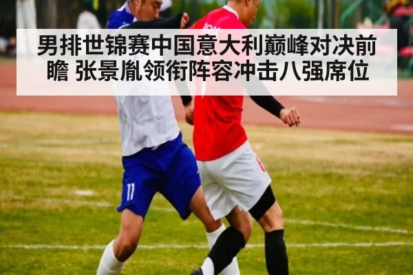 男排世锦赛中国意大利巅峰对决前瞻 张景胤领衔阵容冲击八强席位