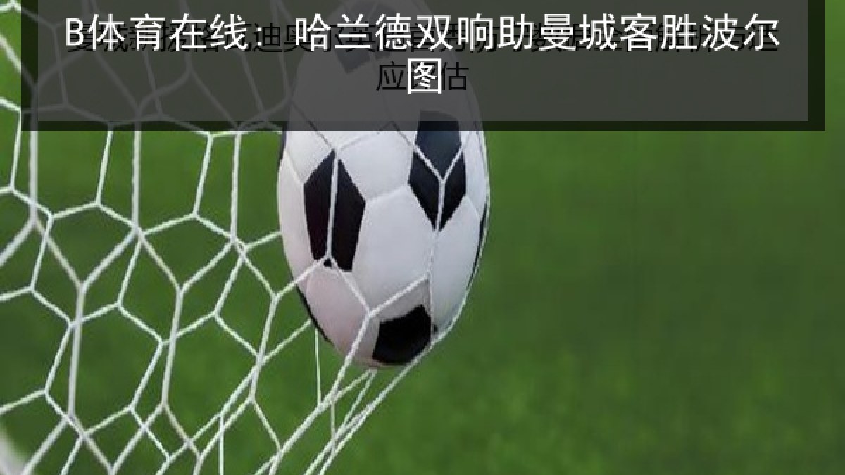B体育在线: 哈兰德双响助曼城客胜波尔图 B体育在线: 哈兰德双响助曼城客胜波尔图