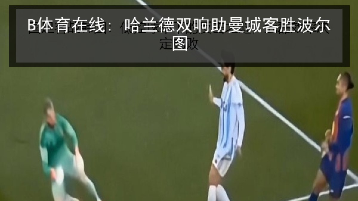 B体育在线: 哈兰德双响助曼城客胜波尔图
